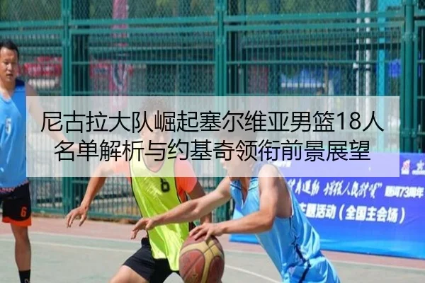 尼古拉大队崛起塞尔维亚男篮18人名单解析与约基奇领衔前景展望