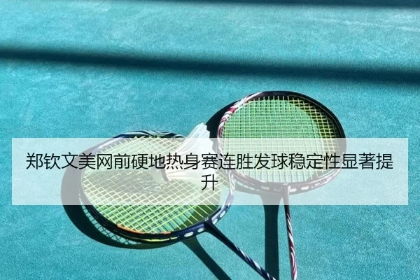 郑钦文美网前硬地热身赛连胜发球稳定性显著提升