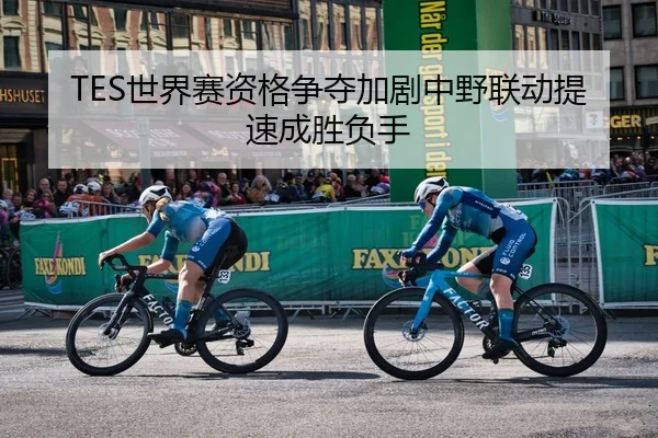TES世界赛资格争夺加剧中野联动提速成胜负手